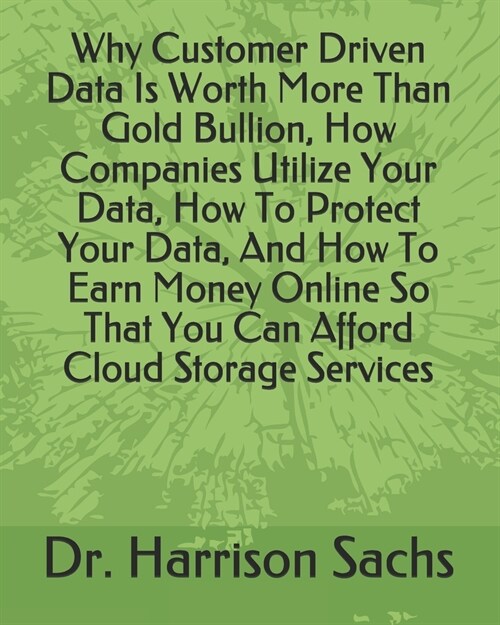 Why Customer Driven Data Is Worth More Than Gold Bullion, How Companies Utilize Your Data, How To Protect Your Data, And How To Earn Money Online So T (Paperback)