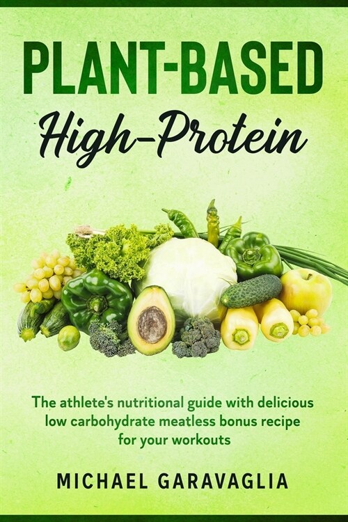 Plant-Based High-Protein: The Athletes Nutritional Guide with Delicious Low Carbohydrate Meatless Bonus Recipe for your Workouts (Paperback)
