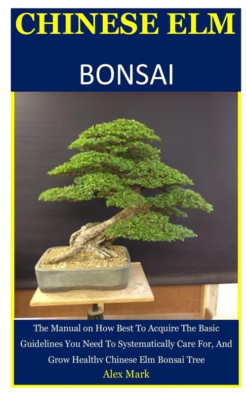 Chinese Elm Bonsai: The Manual on How Best To Acquire The Basic Guidelines You Need To Systematically Care For, And Grow Healthy Chinese E (Paperback)