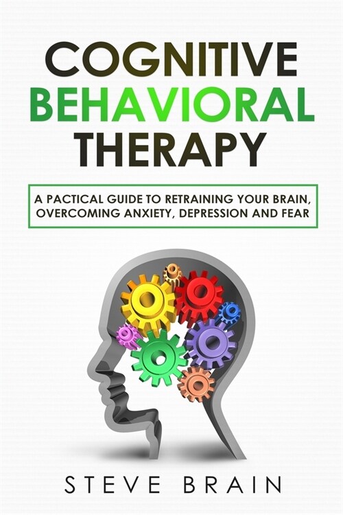 Cognitive Behavioral Therapy: A Practical Guide to Retraining Your Brain, Overcoming Anxiety, Depression, and Fear (Paperback)