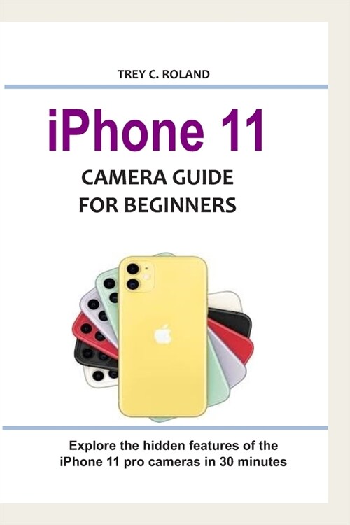 iPhone 11 Camera Guide for Beginners: Explore the hidden features of the iPhone 11 pro cameras in 30 minutes (Paperback)