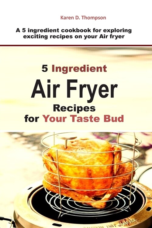 5 Ingredient Air Fryer Recipes for Your Taste Bud: A 5 ingredient cookbook for exploring exciting recipes on your Air fryer (Paperback)