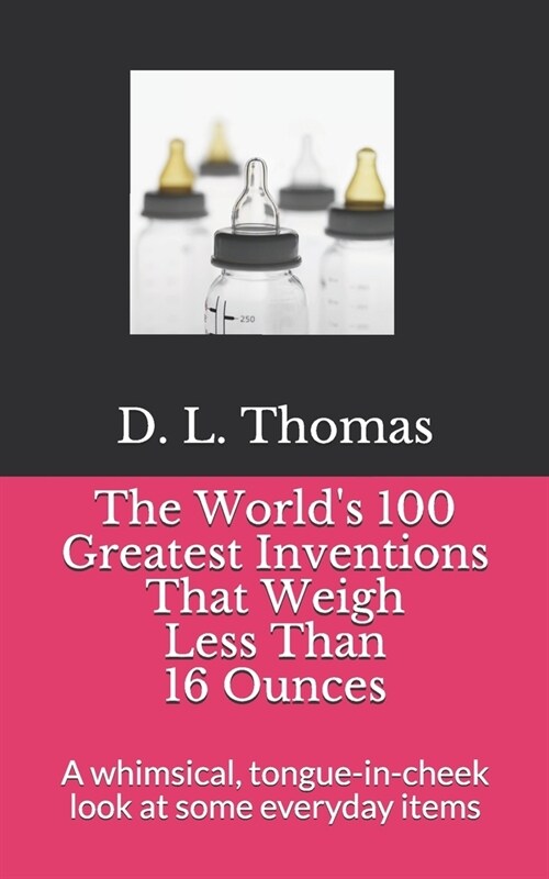 The Worlds 100 Greatest Inventions That Weigh Less Than 16 Ounces: A whinsical, tongue-in-cheek look at some everyday items (Paperback)