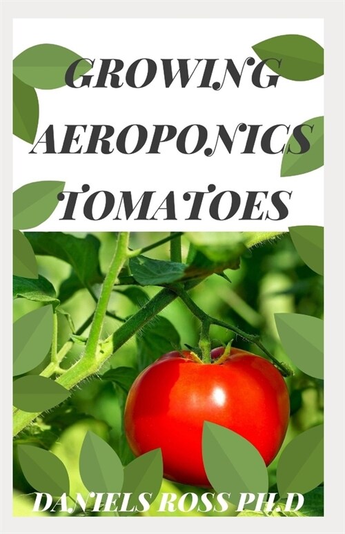 Growing Aeroponics Tomatoes: Every Growers Guide To Growing Tomatoes Aeroponically (Paperback)