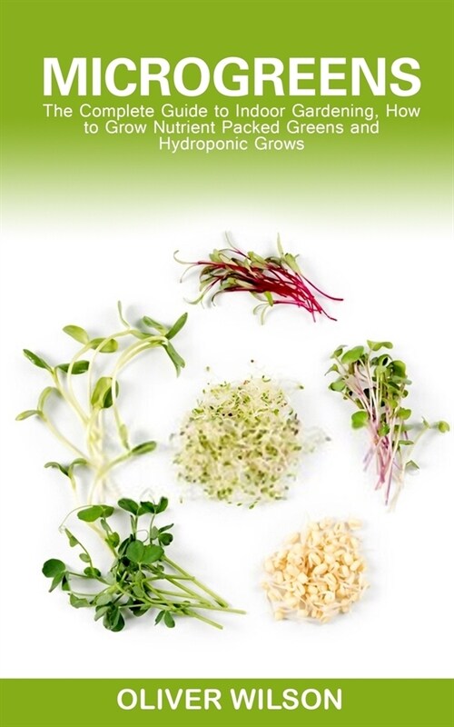 Microgreens: The Complete Guide to Indoor Gardening, How to Grow Nutrient-Packed Greens and Hydroponic Grows (Paperback)