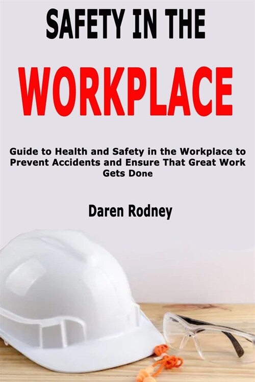 Safety in the Workplace: Guide to Health and Safety in the Workplace to Prevent Accidents and Ensure That Great Work Gets Done (Paperback)