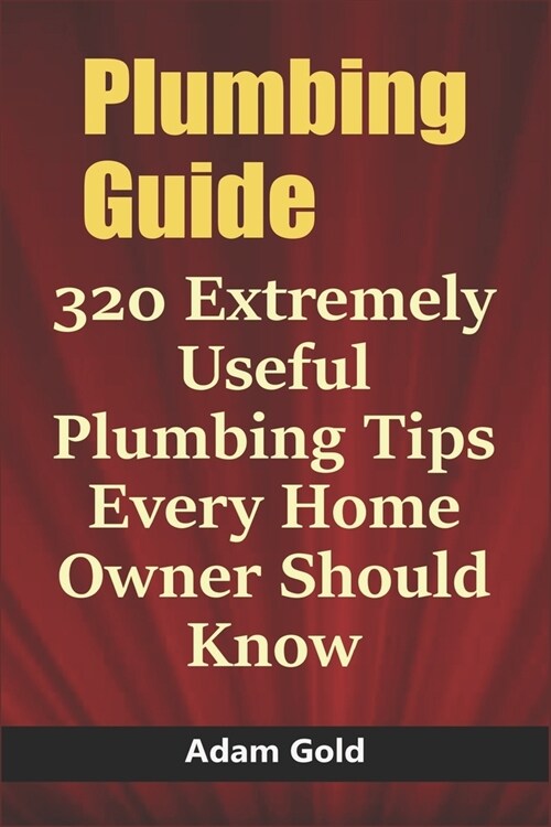 Plumbing Guide: 320 Extremely Useful Plumbing Tips Every Home Owner Should Know (Paperback)