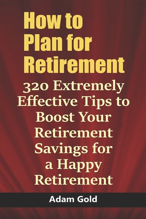 How to Plan for Retirement: 320 Extremely Effective Tips to Boost Your Retirement Savings for a Happy Retirement (Paperback)