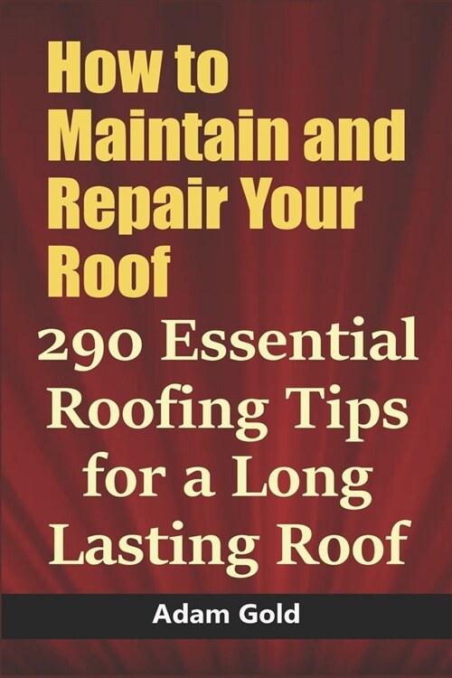 How to Maintain and Repair Your Roof: 290 Essential Roofing Tips for a Long Lasting Roof (Paperback)