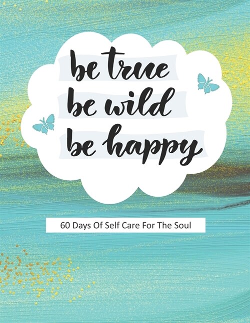 Be True Be Wild Be Happy: 60 Days Of Self Care For The Soul (Paperback)