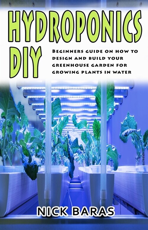 Hydroponics DIY: Beginners Guide On How To Design And Build your Greenhouse Garden For Growing Plants In Water (Paperback)
