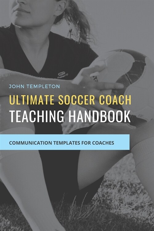 Ultimate Soccer Coach Teaching Handbook: Communication Templates between Coach, Teams and Players (Paperback)