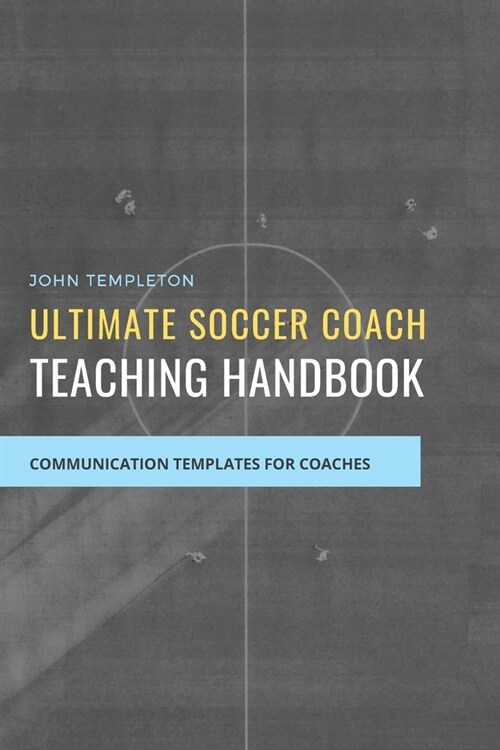 Ultimate Soccer Coach Teaching Handbook: Communication Templates between Coach, Teams and Players (Paperback)