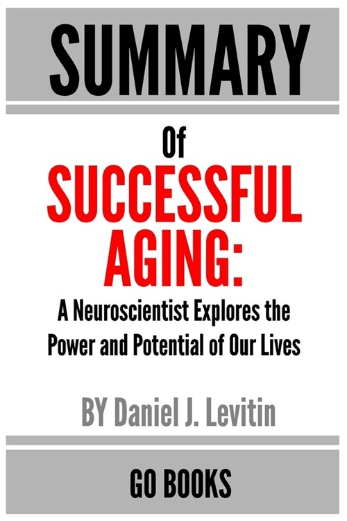 Summary of Successful Aging: A Neuroscientist Explores the Power and Potential of Our Lives by: Daniel J. Levitin - a Go BOOKS Summary Guide (Paperback)