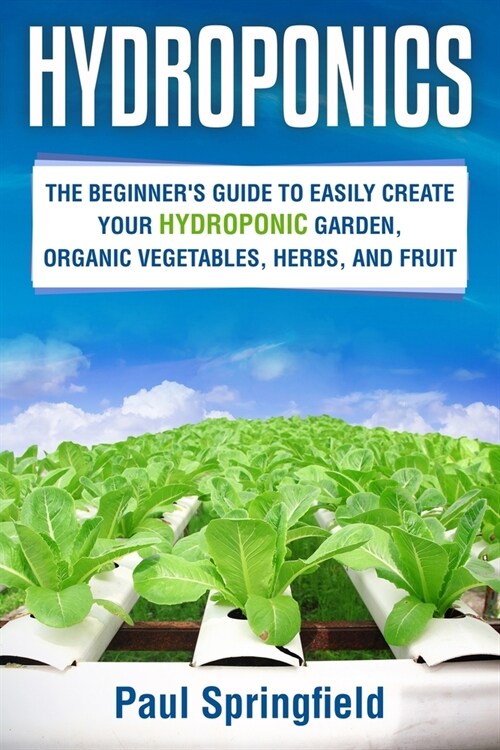 Hydroponics: The Beginners Guide to Easily Create Your Hydroponic Garden, Organic Vegetables, Herbs, and Fruit (Paperback)