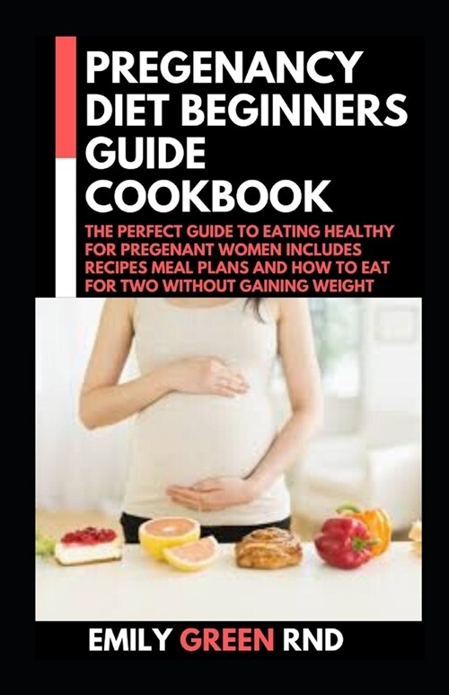 Pregenancy Diet Beginners Guide Cookbook: The Perfect Guide to Eating Healthy for Pregenant Women Includes Recipes Meal Plans and How to Eat for Two W (Paperback)