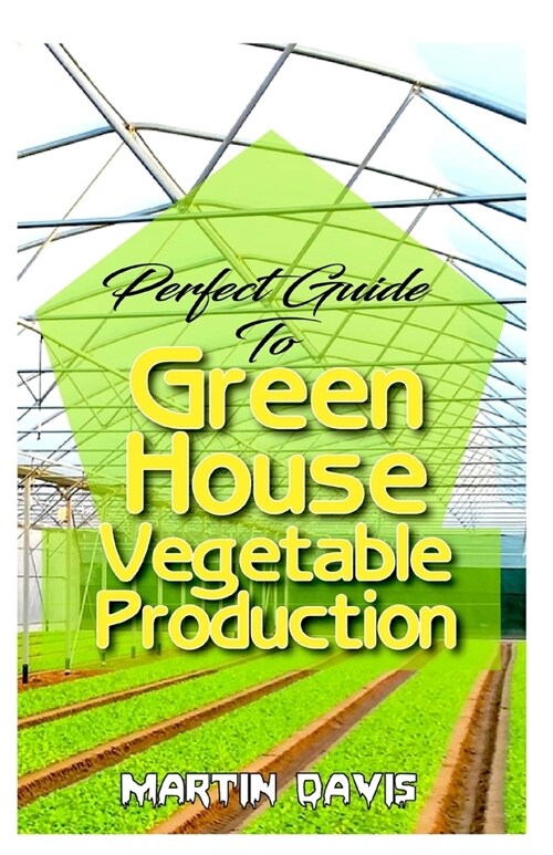 Perfect Guide To Green House Vegetable Production: A detailed information on all you will need to successfully grow your plants in a green house! (Paperback)