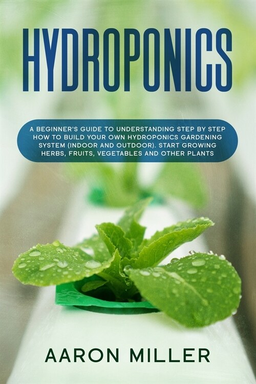 Hydroponics: A Beginners Guide to Understanding Step by Step How to Build Your Own Hydroponics Gardening System (Indoor and Outdoo (Paperback)