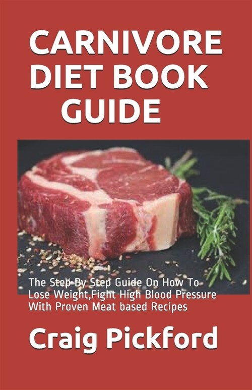 Carnivore Diet Book Guide: The Step By Step Guide On How To Lose Weight, Fight High Blood Pressure With Proven Meat based Recipes (Paperback)