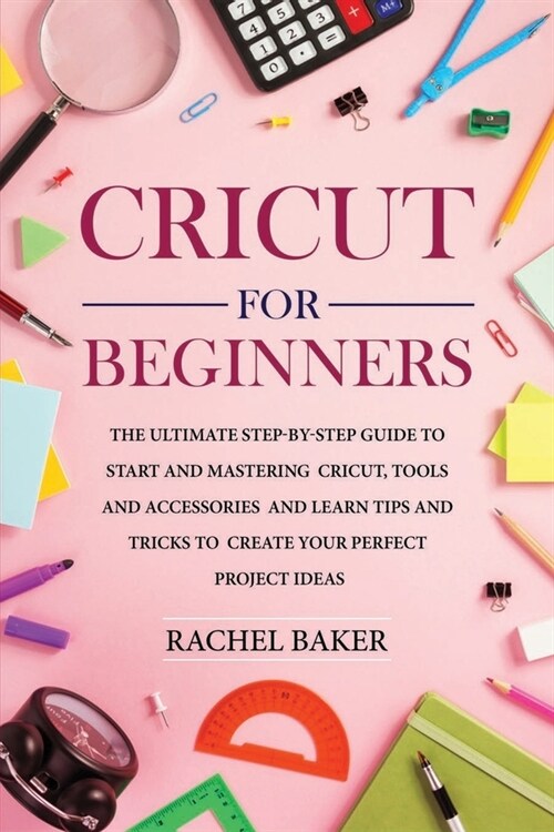 Cricut for Beginners: The Ultimate Step-by-Step Guide To Start and Mastering Cricut, Tools and Accessories and Learn Tips and Tricks to Crea (Paperback)