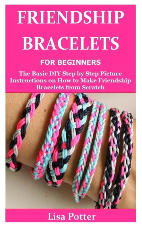 Friendship Bracelets for Beginners: The Basic DIY Step by Step Picture Instructions on How to Make Friendship Bracelets from Scratch (Paperback)