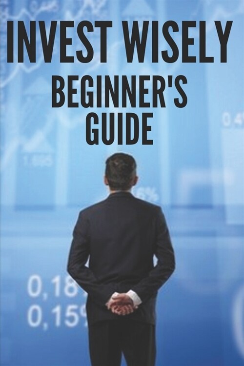 Invest Wisely: BEGINNERS GUIDE: How to get started on this great investment road! (Paperback)