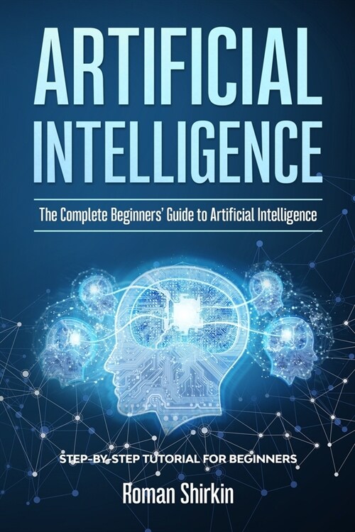 Artificial Intelligence: The Complete Beginners Guide to Artificial Intelligence (Paperback)