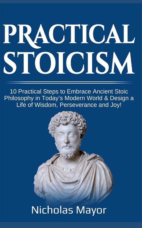 Practical Stoicism: 10 Practical Steps to Embrace Ancient Stoic Philosophy in Todays Modern World & Design a Life of Wisdom, Perseverance (Paperback)