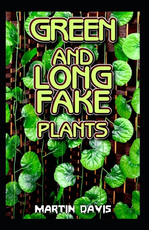 Green and Long Fake Plants: A Beginners guide to everything there is to know about green and long fake plants (Paperback)