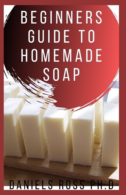 Beginners Guide to Homemade Soap: Step-by-Step Guide to Creating Soap at Home, Using Natural Ingredients.Discovery All the Secrets About Soap Making(T (Paperback)