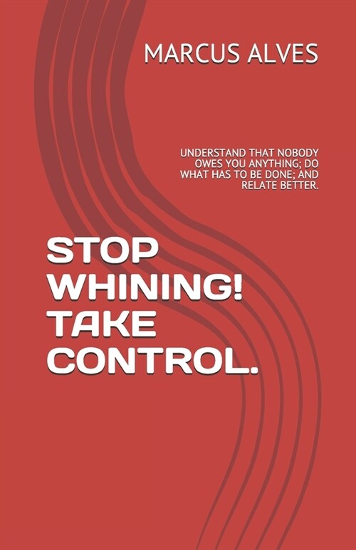Stop Whining! Take Control.: Understand That Nobody Owes You Anything; Do What Has to Be Done; And Relate Better. (Paperback)