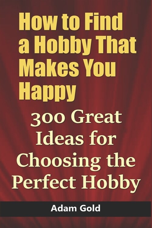 How to Find a Hobby That Makes You Happy: 300 Great Ideas for Choosing the Perfect Hobby (Paperback)