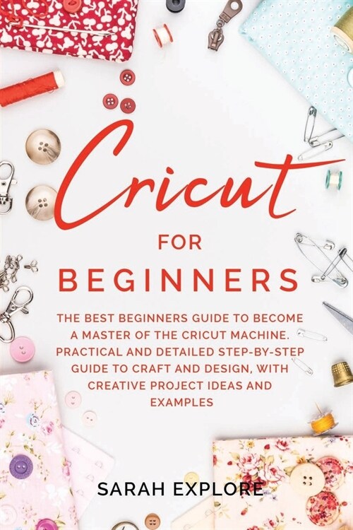 Cricut for Beginners: The Ultimate Beginners Guide to Become a Master of the Cricut Machine. Practical and Detailed Step-by-Step Guide to Cr (Paperback)