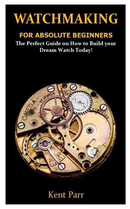 Watchmaking for Absolute Beginners: The Perfect Guide on How to Build your Dream Watch Today! (Paperback)