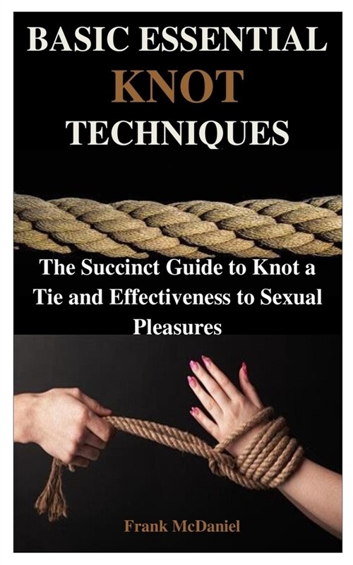 Basic Essential Knot Techniques: The Succinct Guide to Knot a Tie and Effectiveness to Sexual Pleasures (Paperback)