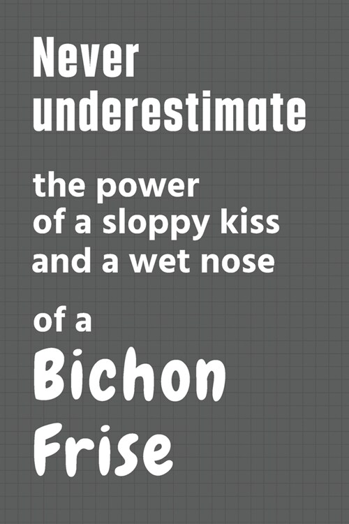 Never underestimate the power of a sloppy kiss and a wet nose of a Bichon Frise: For Bichon Frise Dog Fans (Paperback)