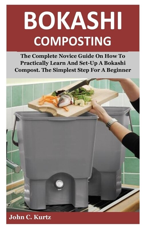 Bokashi Composting: The Complete Novice Guide On How To Practically Learn And Set-Up A Bokashi Compost. The Simplest Step For A Beginner (Paperback)