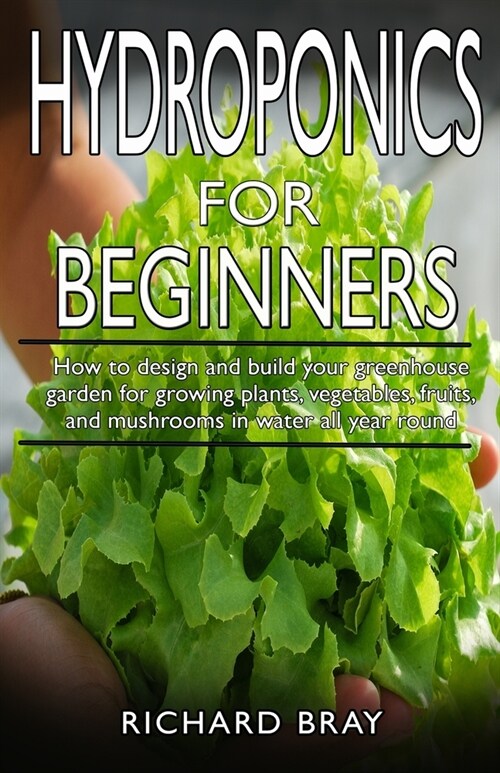 Hydroponics for Beginners: : How to design and build your greenhouse garden for growing plants, vegetables, fruits, and mushrooms in water all ye (Paperback)