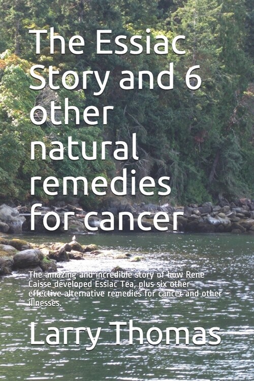 The Essiac Story and 6 other natural remedies for cancer: The amazing and incredible story of how Rene Caisse developed Essiac Tea, plus six other eff (Paperback)