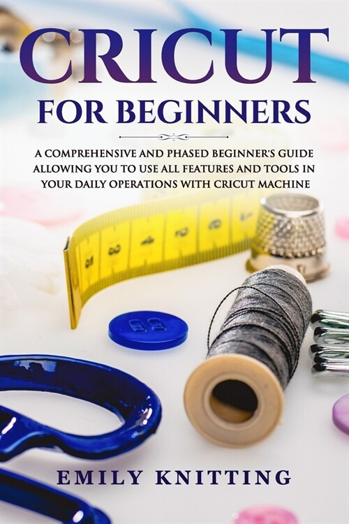 Cricut for Beginners: A Comprehensive and Phased Beginner Guide to Allowing You to Use All the Features and Tools in Your Daily Operations w (Paperback)