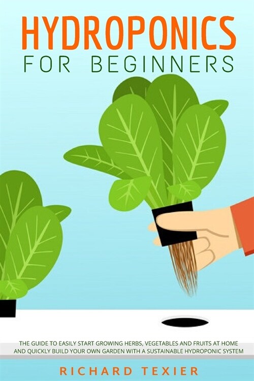 Hydroponics for Beginners: The Guide to Easily Start Growing Herbs, Vegetables and Fruits at Home and Quickly Build Your Own Garden With a Sustai (Paperback)