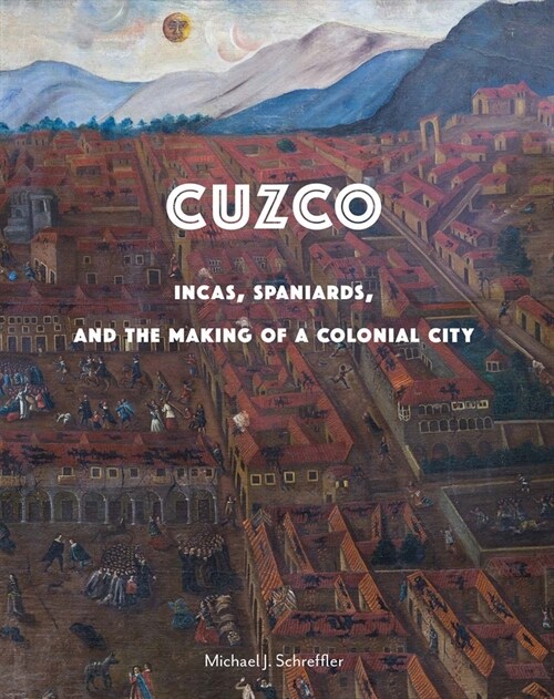 Cuzco: Incas, Spaniards, and the Making of a Colonial City (Hardcover)