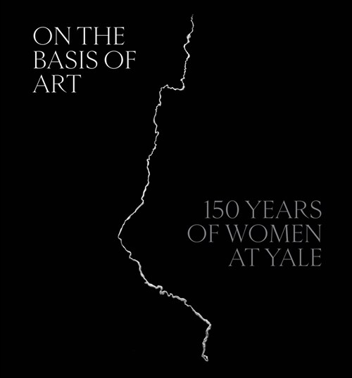 On the Basis of Art: 150 Years of Women at Yale (Hardcover)