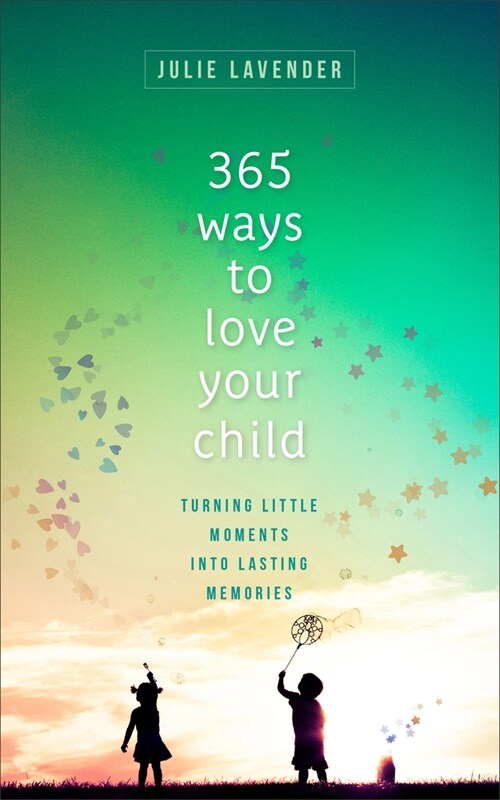 365 Ways to Love Your Child: Turning Little Moments Into Lasting Memories (Paperback)