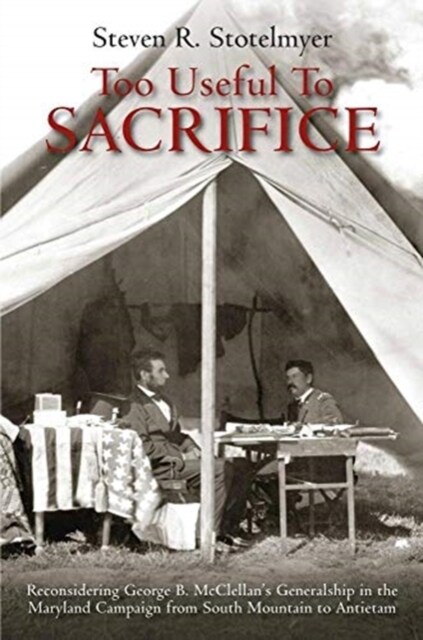 Too Useful to Sacrifice: Reconsidering George B. McClellans Generalship in the Maryland Campaign from South Mountain to Antietam (Paperback)