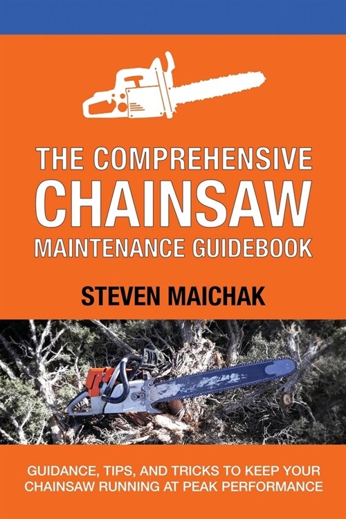 The Comprehensive Chainsaw Maintenance Guidebook: Guidance, Tips, and Tricks to Keep Your Chainsaw Running at Peak Performance (Paperback)
