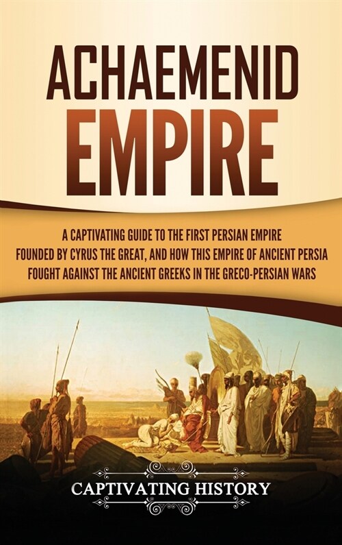 Achaemenid Empire: A Captivating Guide to the First Persian Empire Founded by Cyrus the Great, and How This Empire of Ancient Persia Foug (Hardcover)