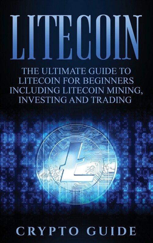 Litecoin: The Ultimate Guide to Litecoin for Beginners Including Litecoin Mining, Investing and Trading (Hardcover)