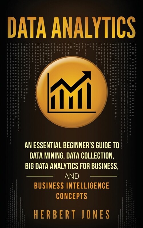 Data Analytics: An Essential Beginners Guide To Data Mining, Data Collection, Big Data Analytics For Business, And Business Intellige (Hardcover)