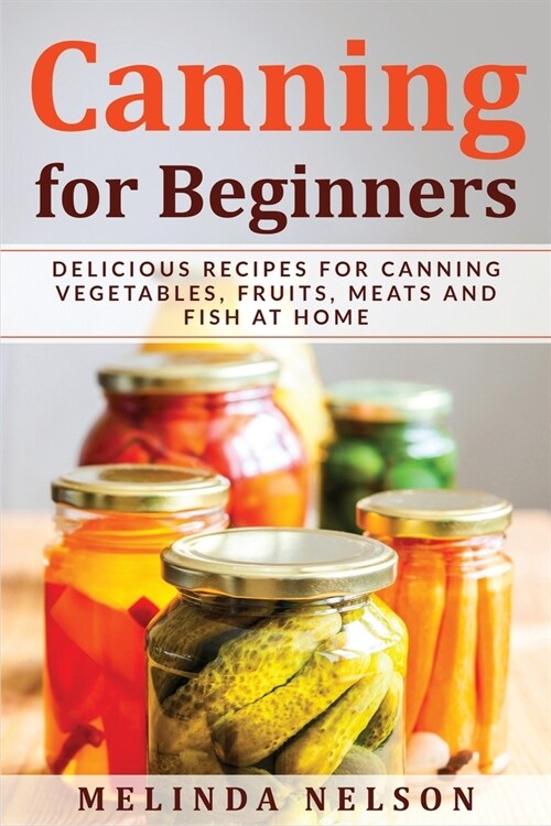 Canning for Beginners: Delicious Recipes for Canning Vegetables, Fruits, Meats and Fish at Home (Paperback)